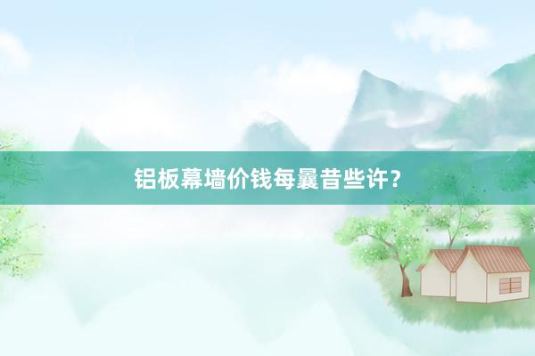 铝板幕墙价钱每曩昔些许？
