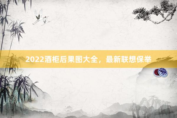 2022酒柜后果图大全，最新联想保举