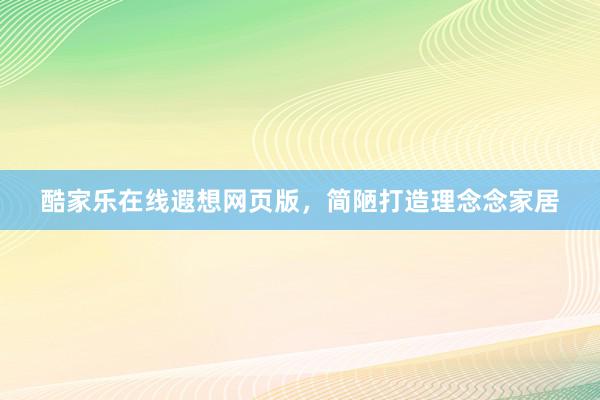 酷家乐在线遐想网页版，简陋打造理念念家居